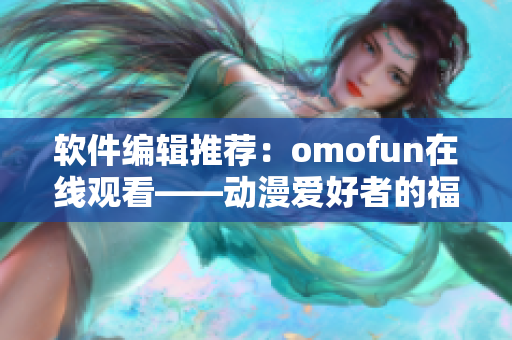 軟件編輯推薦：omofun在線觀看——動漫愛好者的福音！