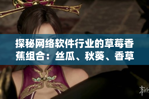 探秘網(wǎng)絡(luò)軟件行業(yè)的草莓香蕉組合：絲瓜、秋葵、香草如何打造高效系統(tǒng)