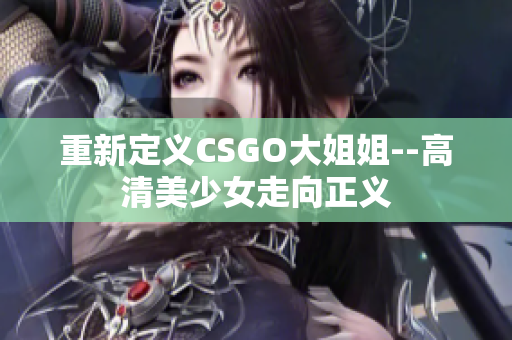 重新定義CSGO大姐姐--高清美少女走向正義