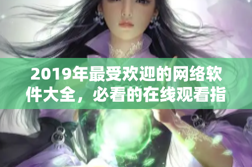 2019年最受歡迎的網(wǎng)絡(luò)軟件大全，必看的在線觀看指南！