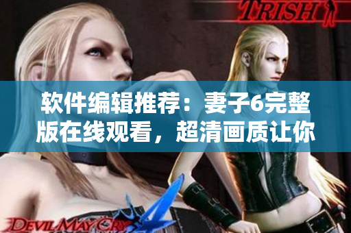 軟件編輯推薦：妻子6完整版在線觀看，超清畫質(zhì)讓你愛不釋手！