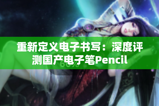 重新定義電子書寫：深度評測國產(chǎn)電子筆Pencil