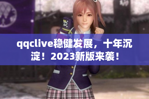qqclive穩(wěn)健發(fā)展，十年沉淀！2023新版來襲！