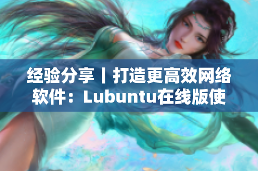 經(jīng)驗(yàn)分享丨打造更高效網(wǎng)絡(luò)軟件：Lubuntu在線版使用指南