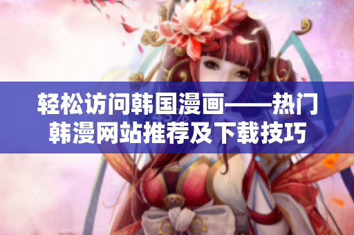 輕松訪問(wèn)韓國(guó)漫畫(huà)——熱門(mén)韓漫網(wǎng)站推薦及下載技巧