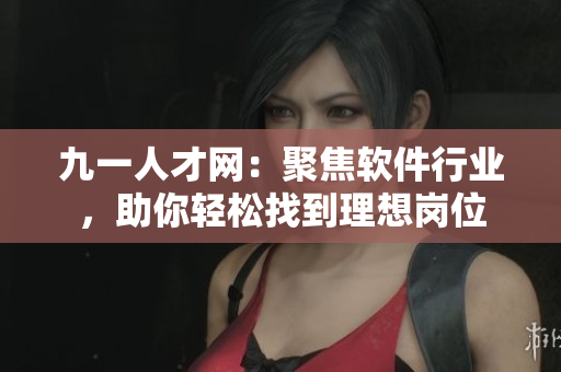 九一人才網(wǎng)：聚焦軟件行業(yè)，助你輕松找到理想崗位