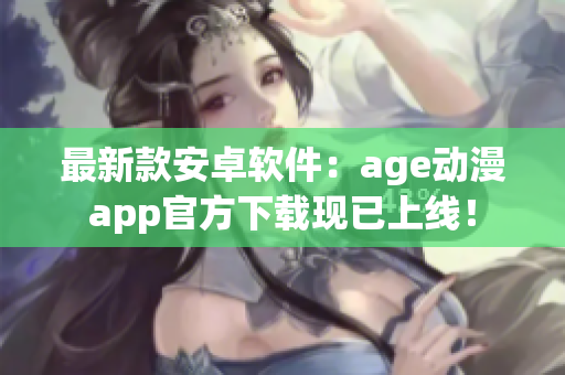 最新款安卓軟件：age動(dòng)漫app官方下載現(xiàn)已上線！