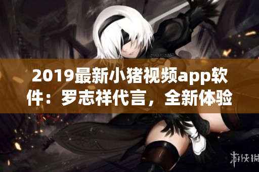 2019最新小豬視頻app軟件：羅志祥代言，全新體驗(yàn)分享