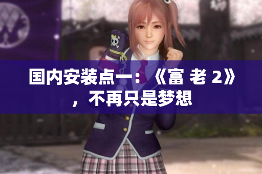 國(guó)內(nèi)安裝點(diǎn)一：《富 老 2》，不再只是夢(mèng)想