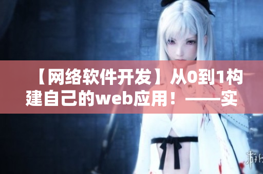 【網(wǎng)絡(luò)軟件開發(fā)】從0到1構(gòu)建自己的web應用！——實用指南