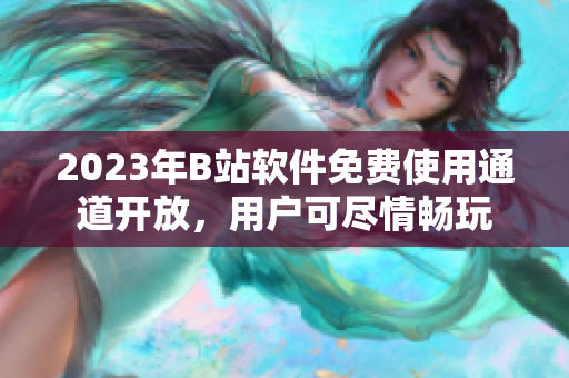 2023年B站軟件免費使用通道開放，用戶可盡情暢玩