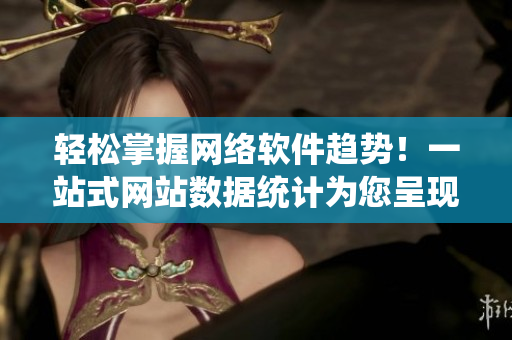 輕松掌握網(wǎng)絡(luò)軟件趨勢！一站式網(wǎng)站數(shù)據(jù)統(tǒng)計為您呈現(xiàn)最新技術(shù)發(fā)展趨勢