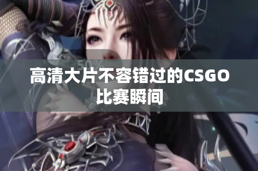 高清大片不容錯(cuò)過(guò)的CSGO比賽瞬間