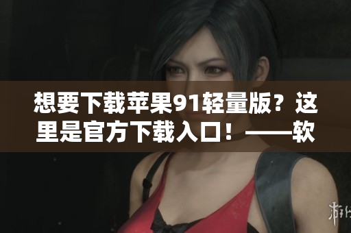 想要下載蘋果91輕量版？這里是官方下載入口！——軟件編輯推薦