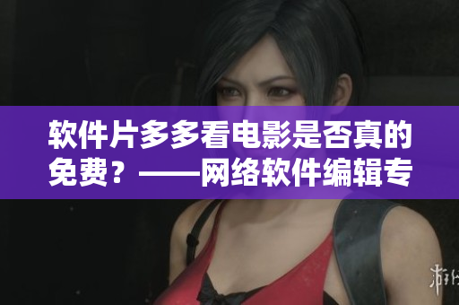 軟件片多多看電影是否真的免費(fèi)？——網(wǎng)絡(luò)軟件編輯專訪