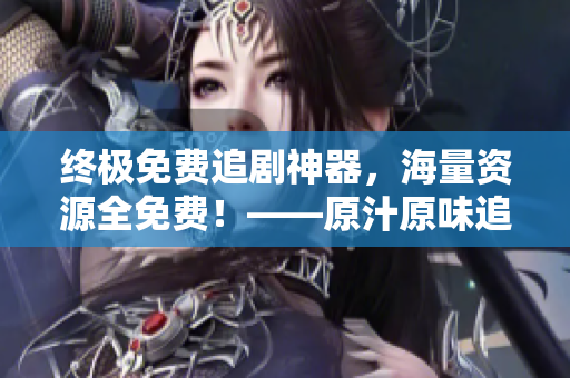 終極免費追劇神器，海量資源全免費！——原汁原味追劇從未如此輕松