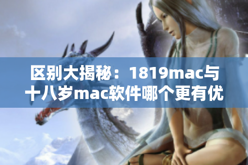 區(qū)別大揭秘：1819mac與十八歲mac軟件哪個更有優(yōu)勢？