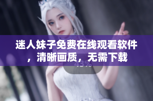 迷人妹子免費(fèi)在線觀看軟件，清晰畫質(zhì)，無(wú)需下載