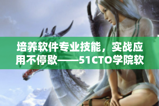培養(yǎng)軟件專業(yè)技能，實戰(zhàn)應用不停歇——51CTO學院軟件課程全新推出