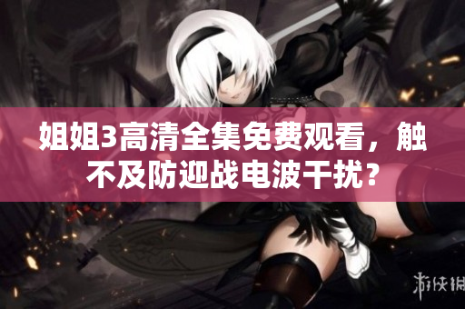 姐姐3高清全集免費觀看，觸不及防迎戰(zhàn)電波干擾？