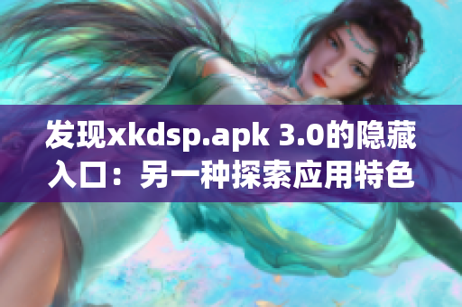 發(fā)現(xiàn)xkdsp.apk 3.0的隱藏入口：另一種探索應(yīng)用特色