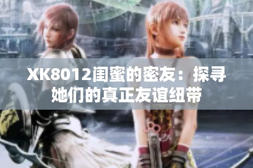 XK8012閨蜜的密友：探尋她們的真正友誼紐帶
