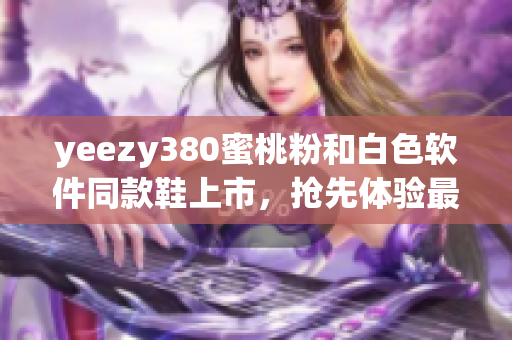 yeezy380蜜桃粉和白色軟件同款鞋上市，搶先體驗最新潮流軟件風(fēng)格