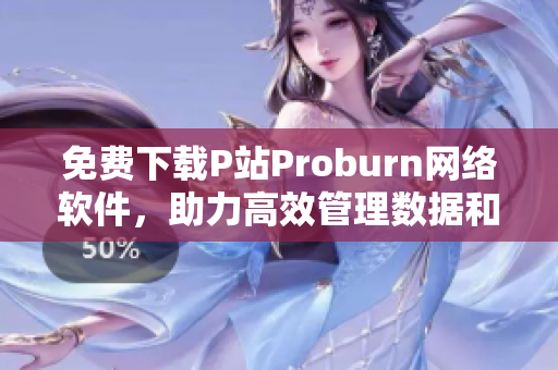 免費(fèi)下載P站Proburn網(wǎng)絡(luò)軟件，助力高效管理數(shù)據(jù)和網(wǎng)絡(luò)。