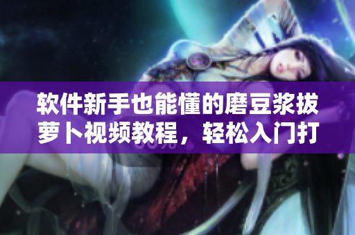 軟件新手也能懂的磨豆?jié){拔蘿卜視頻教程，輕松入門打造網(wǎng)絡軟件！
