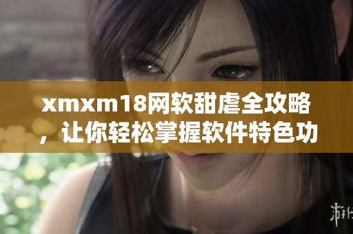 xmxm18網(wǎng)軟甜虐全攻略，讓你輕松掌握軟件特色功能