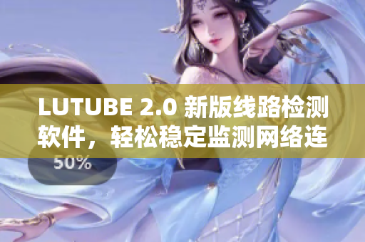 LUTUBE 2.0 新版線路檢測軟件，輕松穩(wěn)定監(jiān)測網(wǎng)絡連接