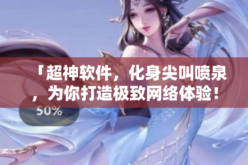 「超神軟件，化身尖叫噴泉，為你打造極致網(wǎng)絡(luò)體驗(yàn)！」