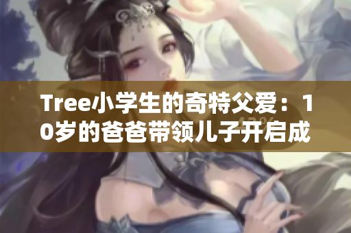 Tree小學(xué)生的奇特父愛(ài)：10歲的爸爸帶領(lǐng)兒子開(kāi)啟成長(zhǎng)之路