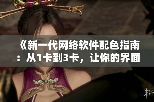 《新一代網(wǎng)絡(luò)軟件配色指南：從1卡到3卡，讓你的界面更優(yōu)美》