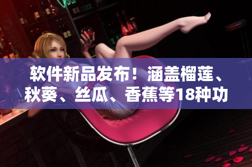 軟件新品發(fā)布！涵蓋榴蓮、秋葵、絲瓜、香蕉等18種功能，帶來(lái)全新體驗(yàn)