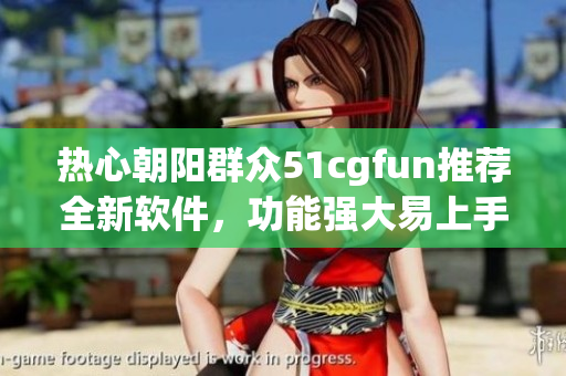 熱心朝陽(yáng)群眾51cgfun推薦全新軟件，功能強(qiáng)大易上手！