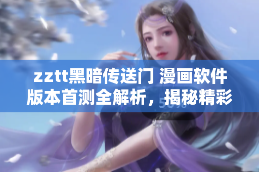 zztt黑暗傳送門 漫畫軟件版本首測(cè)全解析，揭秘精彩篇章