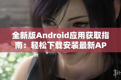全新版Android應(yīng)用獲取指南：輕松下載安裝最新APP