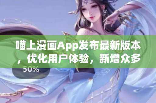 喵上漫畫App發(fā)布最新版本，優(yōu)化用戶體驗(yàn)，新增眾多人性化功能！