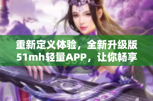 重新定義體驗，全新升級版51mh輕量APP，讓你暢享更智能更便捷的軟件