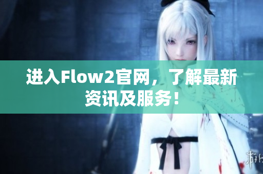 進入Flow2官網(wǎng)，了解最新資訊及服務(wù)！