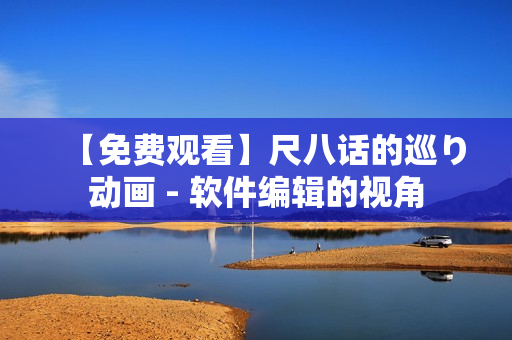 【免費(fèi)觀看】尺八話的巡り動畫 - 軟件編輯的視角