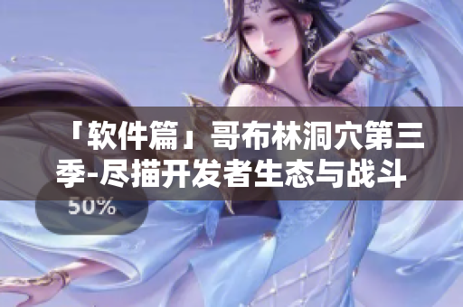 「軟件篇」哥布林洞穴第三季-盡描開(kāi)發(fā)者生態(tài)與戰(zhàn)斗技藝