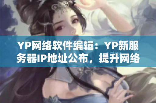 YP網(wǎng)絡(luò)軟件編輯：YP新服務(wù)器IP地址公布，提升網(wǎng)絡(luò)訪問速度！