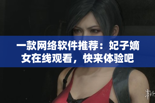 一款網(wǎng)絡(luò)軟件推薦：妃子嫡女在線觀看，快來體驗吧