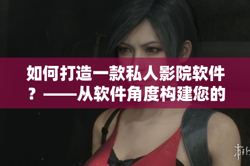 如何打造一款私人影院軟件？——從軟件角度構(gòu)建您的家庭影院