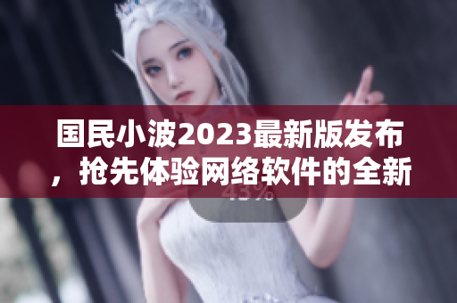 國民小波2023最新版發(fā)布，搶先體驗網(wǎng)絡軟件的全新入口