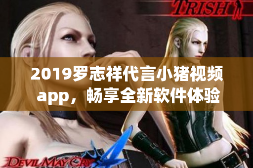 2019羅志祥代言小豬視頻 app，暢享全新軟件體驗(yàn)