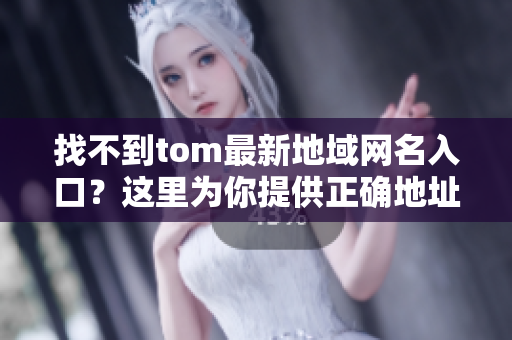 找不到tom最新地域網(wǎng)名入口？這里為你提供正確地址！
