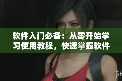 軟件入門必備：從零開始學(xué)習(xí)使用教程，快速掌握軟件操作技巧！